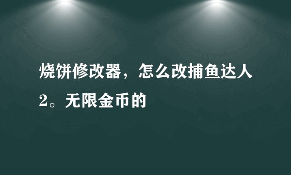 烧饼修改器，怎么改捕鱼达人2。无限金币的