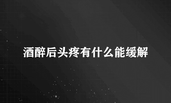 酒醉后头疼有什么能缓解