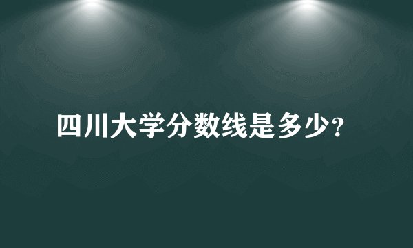 四川大学分数线是多少？
