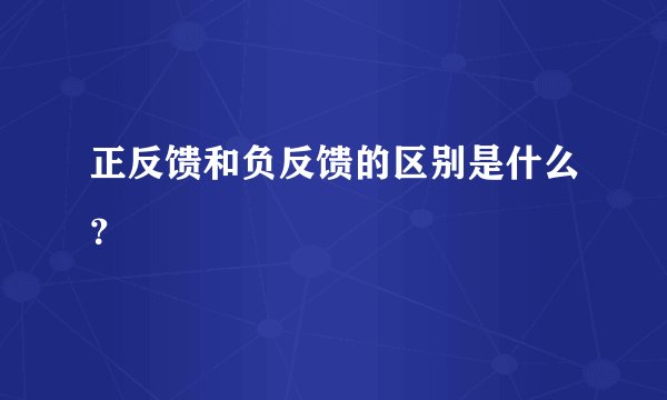 正反馈和负反馈的区别是什么？