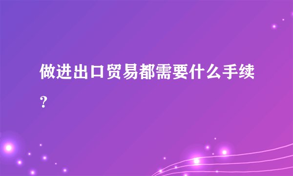 做进出口贸易都需要什么手续？
