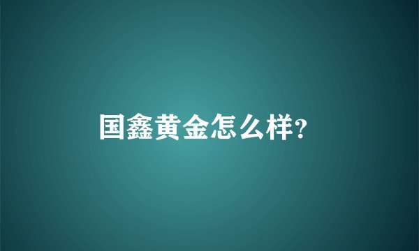 国鑫黄金怎么样？