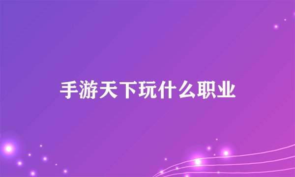 手游天下玩什么职业