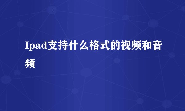 Ipad支持什么格式的视频和音频