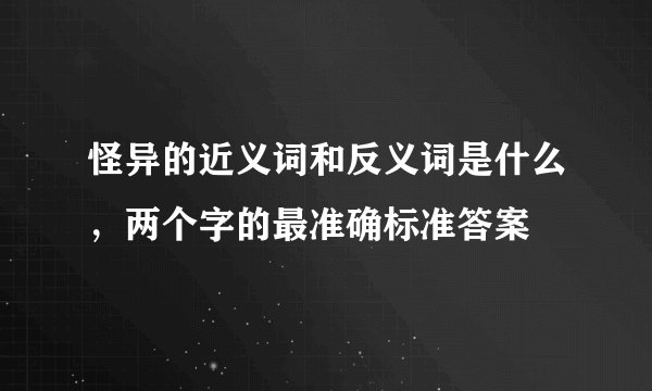 怪异的近义词和反义词是什么，两个字的最准确标准答案