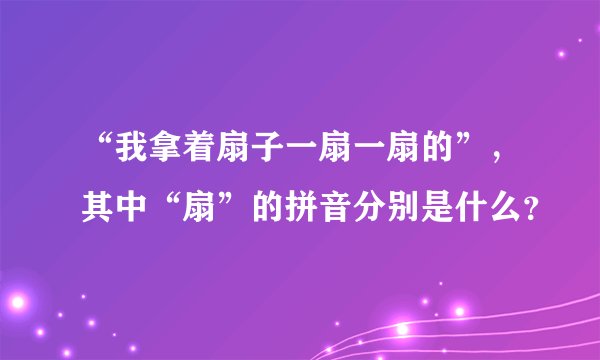 “我拿着扇子一扇一扇的”，其中“扇”的拼音分别是什么？