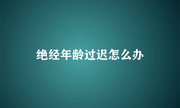 绝经年龄过迟怎么办
