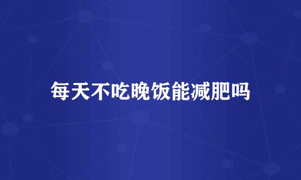 每天不吃晚饭能减肥吗
