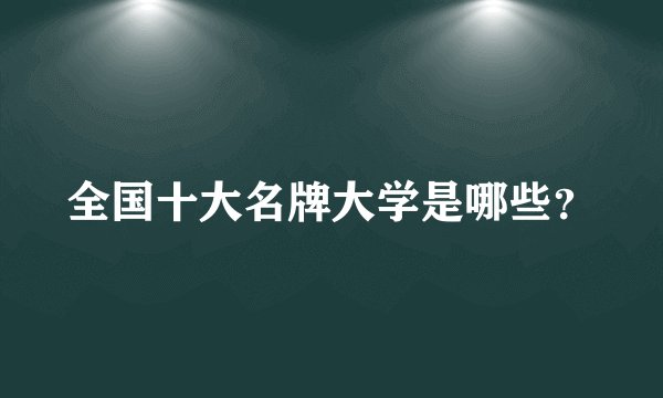 全国十大名牌大学是哪些？