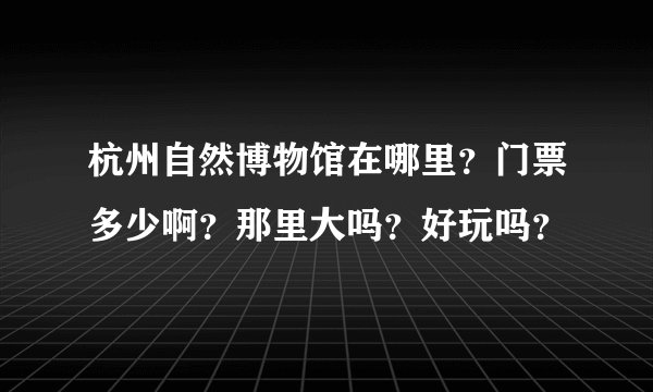 杭州自然博物馆在哪里？门票多少啊？那里大吗？好玩吗？