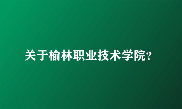 关于榆林职业技术学院？