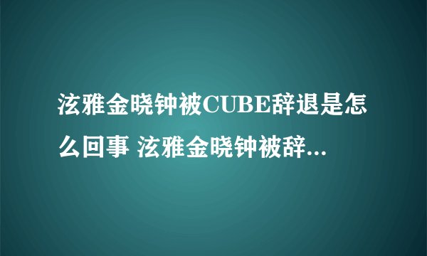 泫雅金晓钟被CUBE辞退是怎么回事 泫雅金晓钟被辞退是什么原因