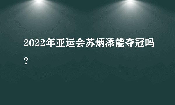 2022年亚运会苏炳添能夺冠吗？