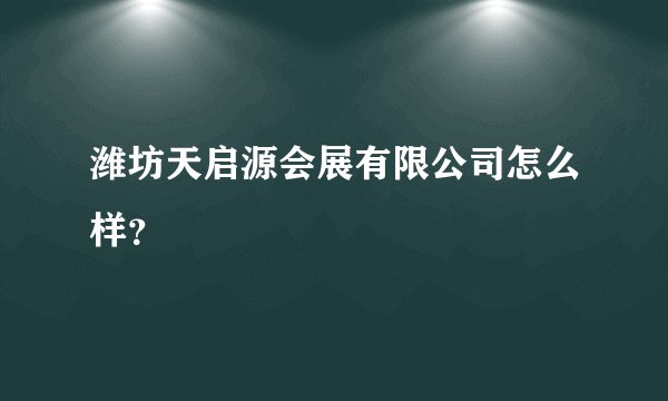 潍坊天启源会展有限公司怎么样？