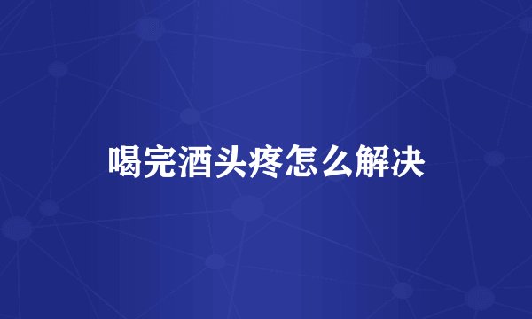 喝完酒头疼怎么解决
