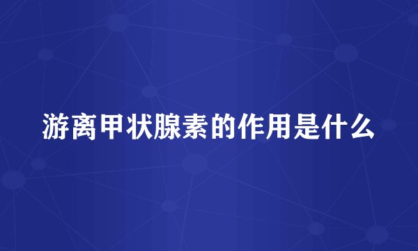 游离甲状腺素的作用是什么