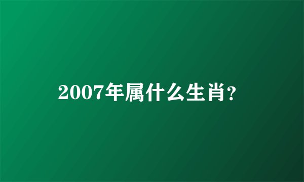 2007年属什么生肖？