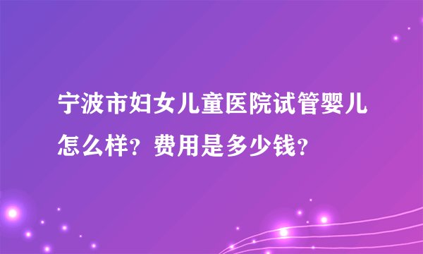 宁波市妇女儿童医院试管婴儿怎么样？费用是多少钱？
