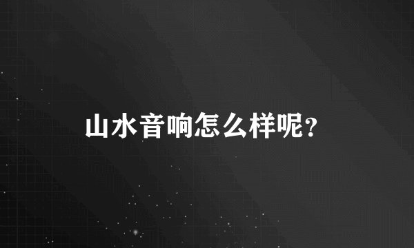 山水音响怎么样呢？