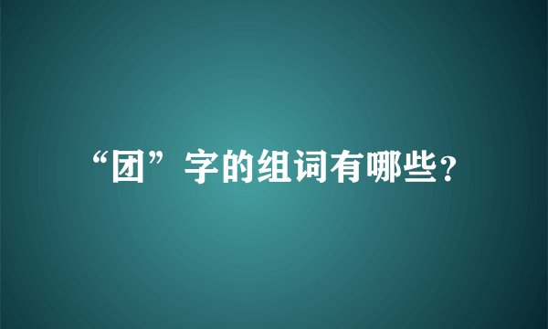 “团”字的组词有哪些?