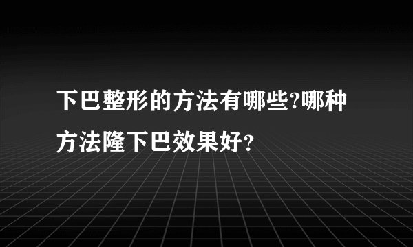 下巴整形的方法有哪些?哪种方法隆下巴效果好？