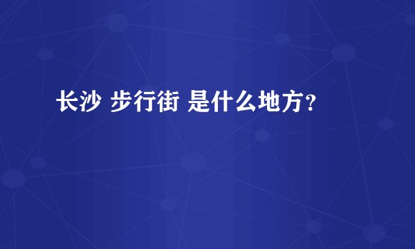 长沙 步行街 是什么地方？