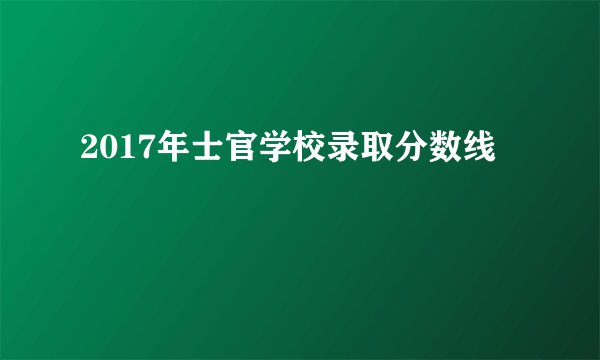 2017年士官学校录取分数线