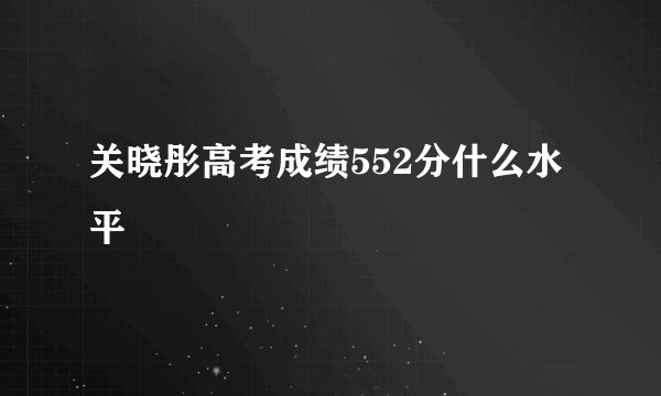 关晓彤高考成绩552分什么水平
