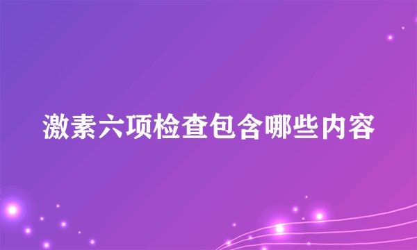激素六项检查包含哪些内容
