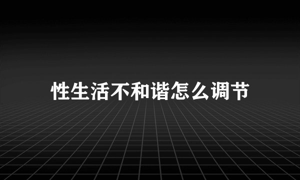 性生活不和谐怎么调节
