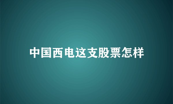 中国西电这支股票怎样