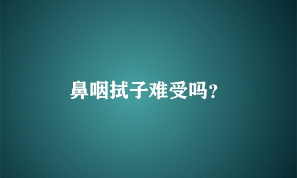 鼻咽拭子难受吗？