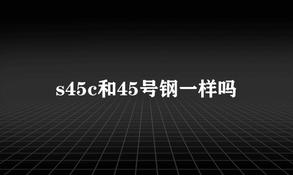 s45c和45号钢一样吗