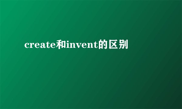 create和invent的区别
