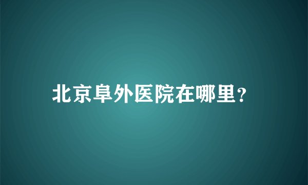 北京阜外医院在哪里？