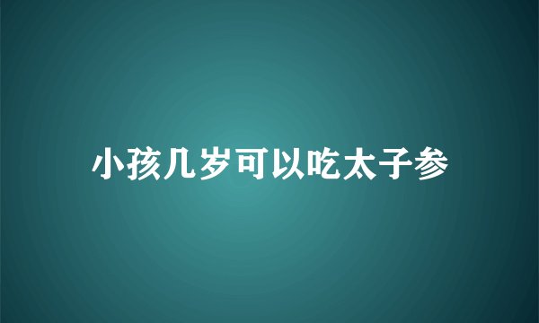 小孩几岁可以吃太子参