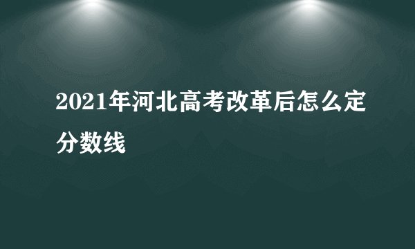 2021年河北高考改革后怎么定分数线