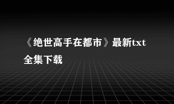 《绝世高手在都市》最新txt全集下载