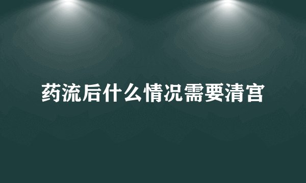药流后什么情况需要清宫