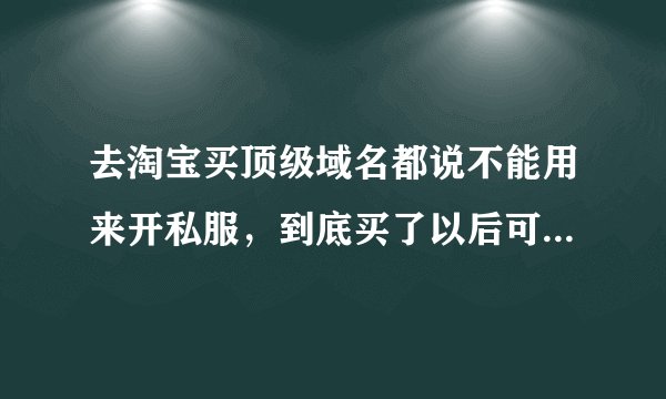 去淘宝买顶级域名都说不能用来开私服，到底买了以后可不可以开啊。是买备案了的还是。