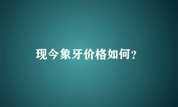现今象牙价格如何？