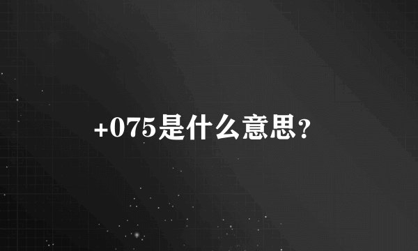 +075是什么意思？