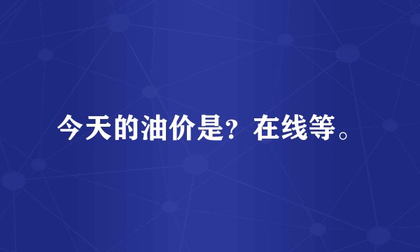 今天的油价是？在线等。