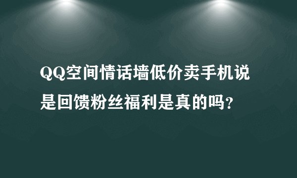 QQ空间情话墙低价卖手机说是回馈粉丝福利是真的吗？