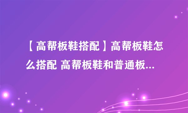 【高帮板鞋搭配】高帮板鞋怎么搭配 高帮板鞋和普通板鞋有什么区别