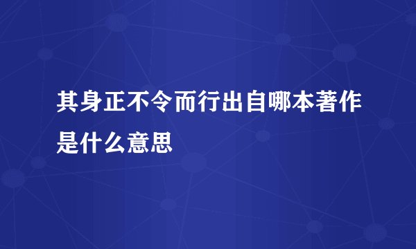 其身正不令而行出自哪本著作是什么意思
