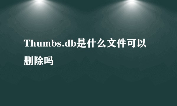Thumbs.db是什么文件可以删除吗