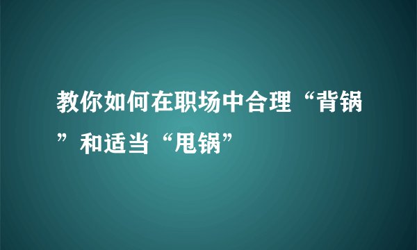 教你如何在职场中合理“背锅”和适当“甩锅”