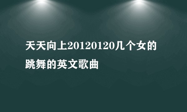 天天向上20120120几个女的跳舞的英文歌曲