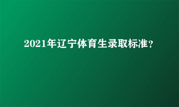 2021年辽宁体育生录取标准？